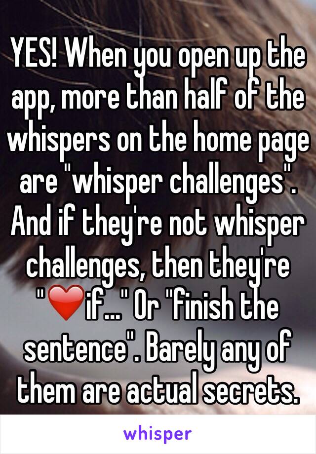 YES! When you open up the app, more than half of the whispers on the home page are "whisper challenges". And if they're not whisper challenges, then they're "❤️if..." Or "finish the sentence". Barely any of them are actual secrets.