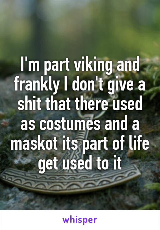 I'm part viking and frankly I don't give a shit that there used as costumes and a maskot its part of life get used to it