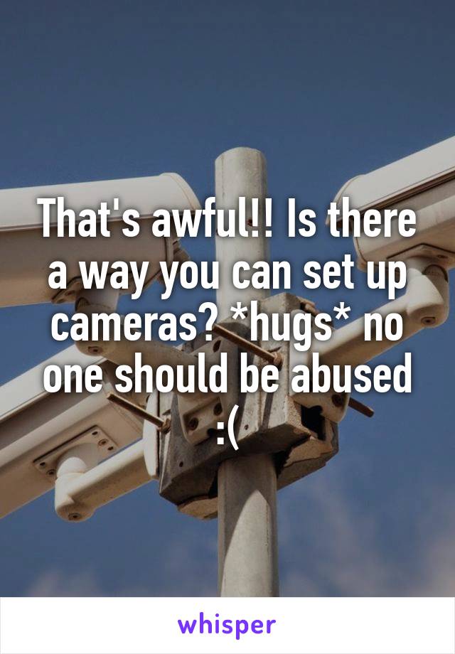 That's awful!! Is there a way you can set up cameras? *hugs* no one should be abused :(