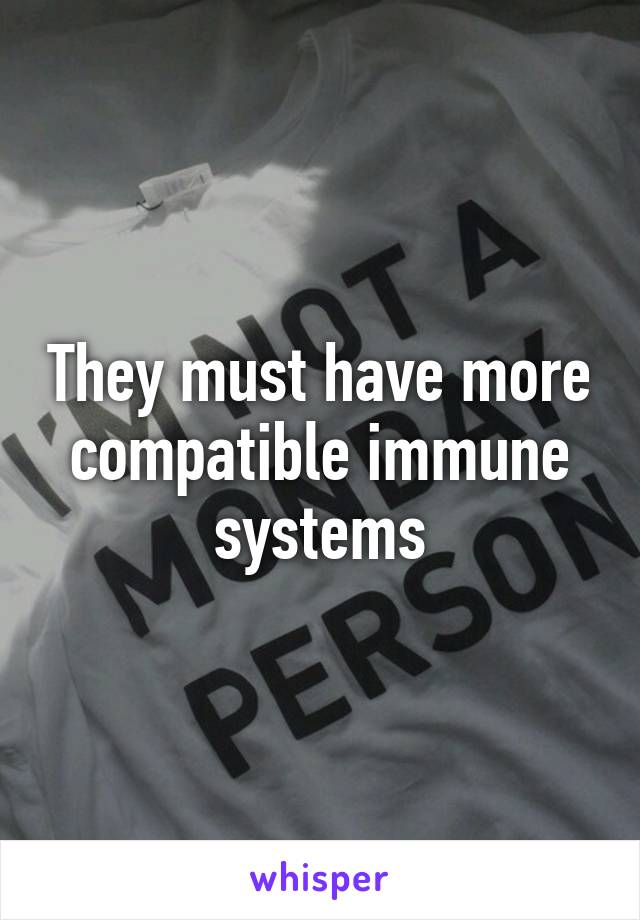 They must have more compatible immune systems