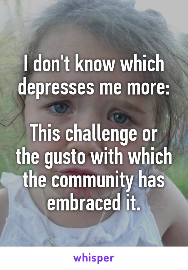 I don't know which depresses me more:

This challenge or the gusto with which the community has embraced it.