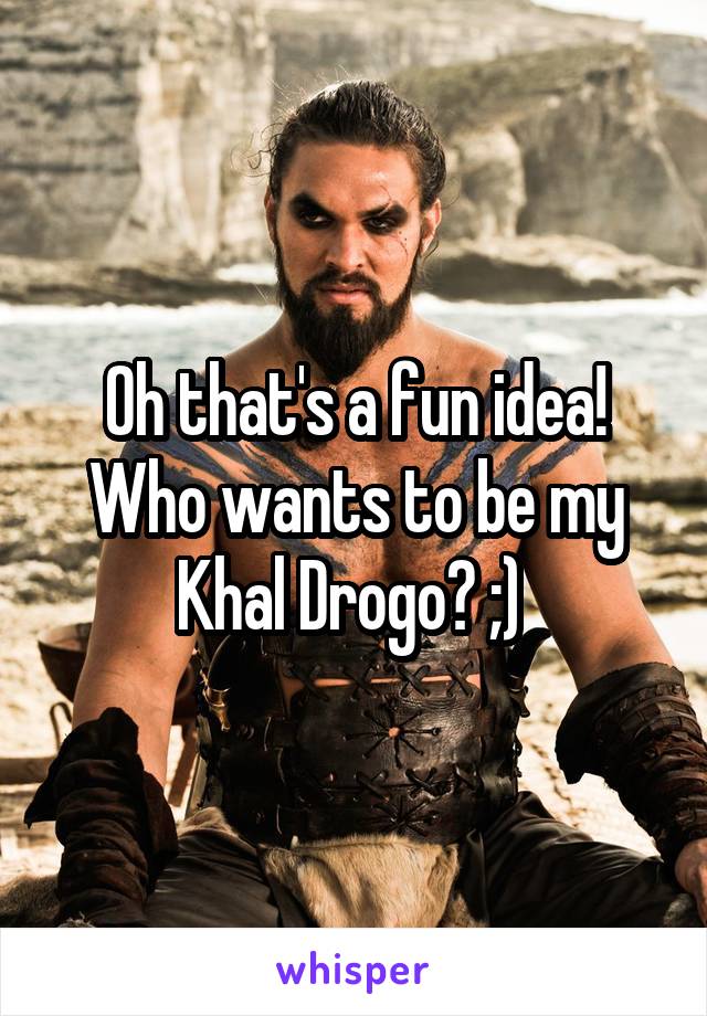 Oh that's a fun idea! Who wants to be my Khal Drogo? ;) 