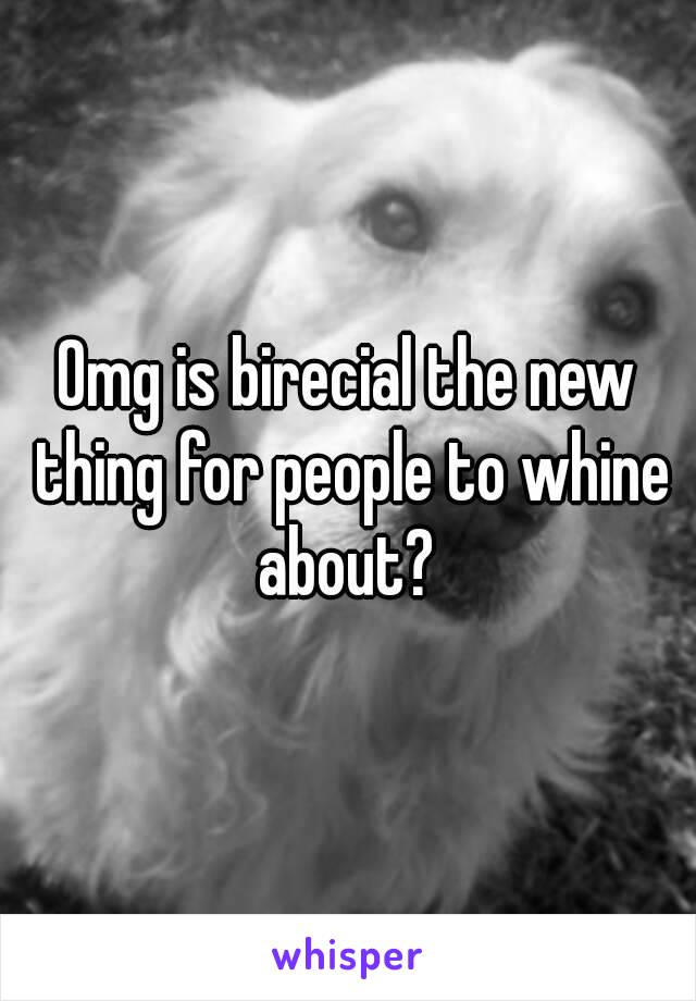 Omg is birecial the new thing for people to whine about? 
