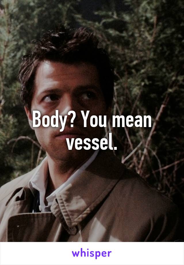 Body? You mean vessel.