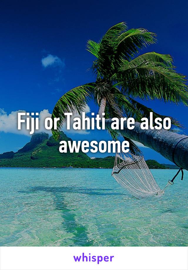 Fiji or Tahiti are also awesome