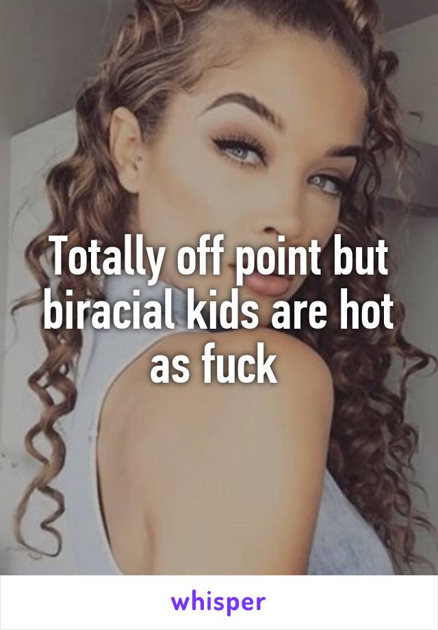 Totally off point but biracial kids are hot as fuck 
