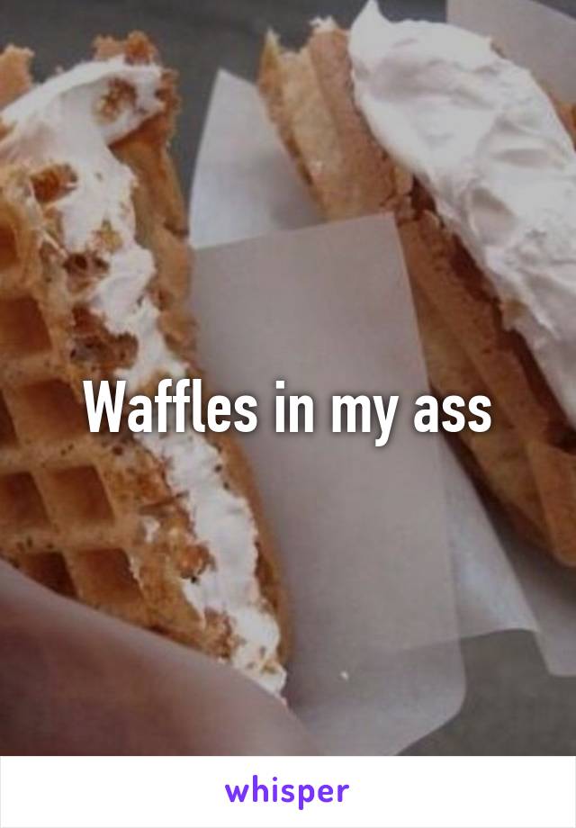 Waffles in my ass