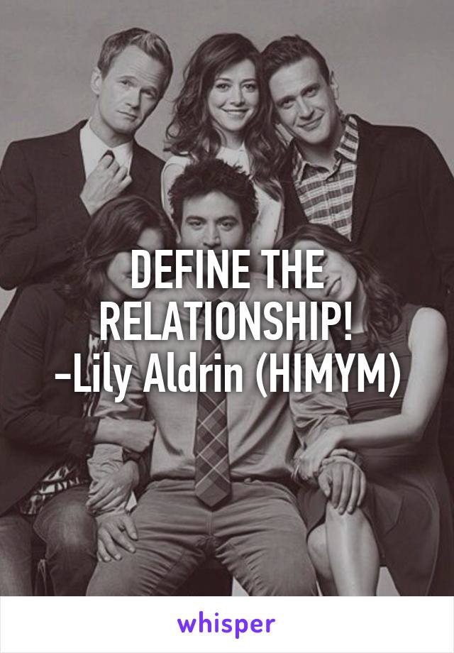 DEFINE THE RELATIONSHIP!
-Lily Aldrin (HIMYM)