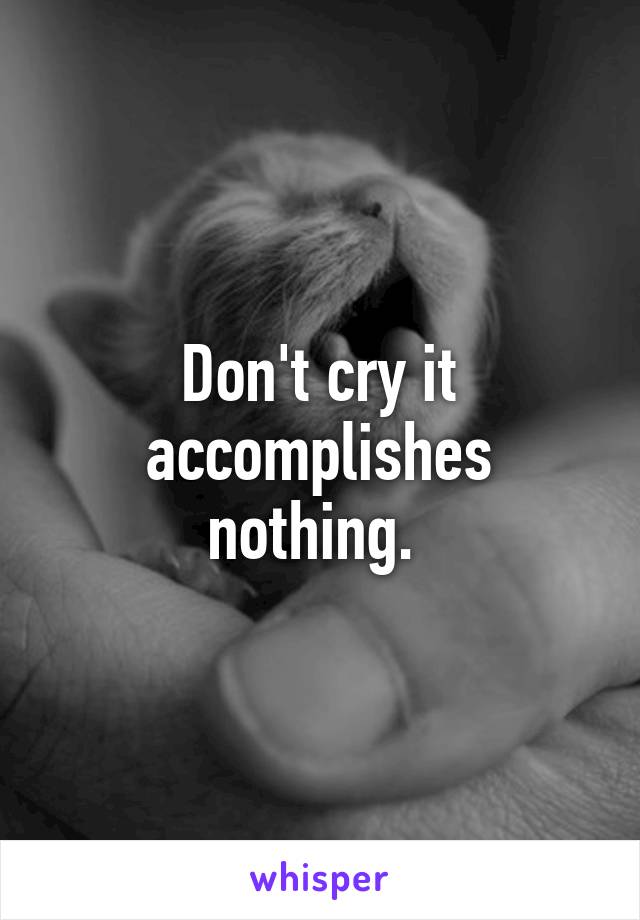 Don't cry it accomplishes nothing. 