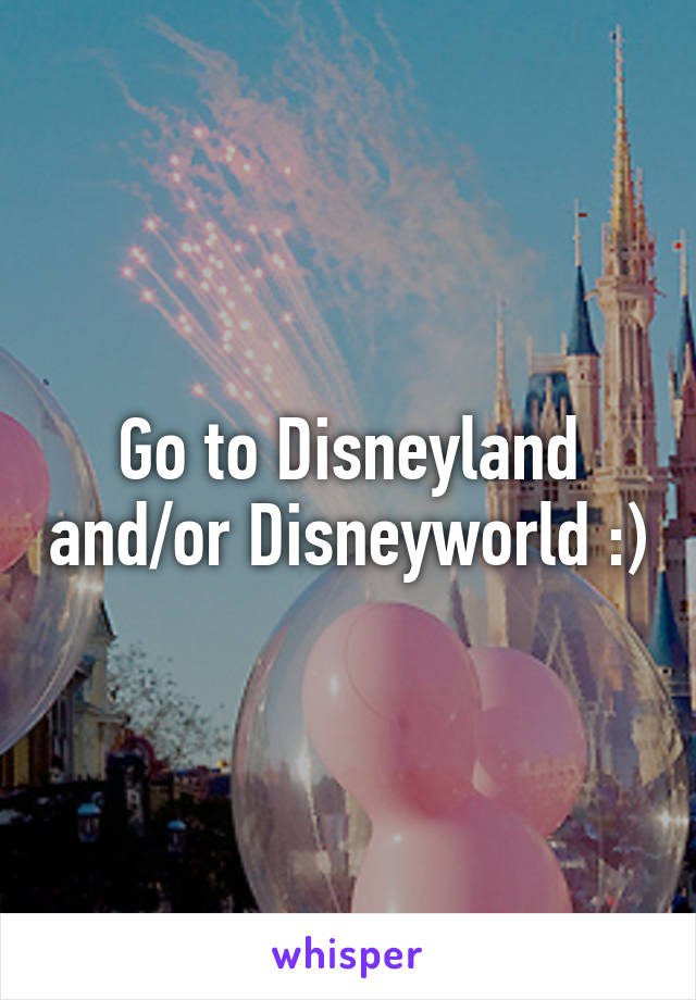 Go to Disneyland and/or Disneyworld :)