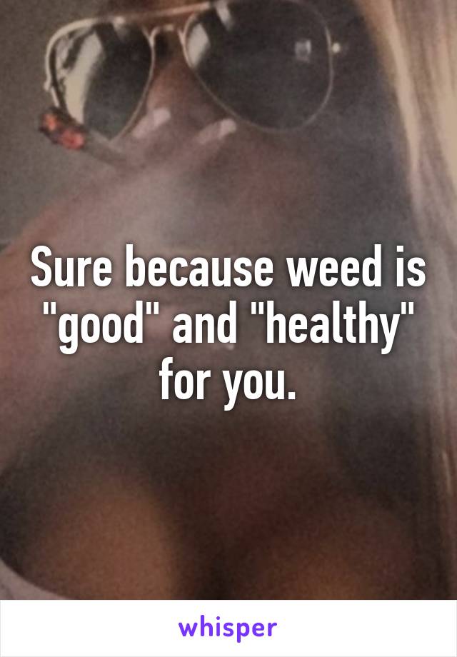 Sure because weed is "good" and "healthy" for you.