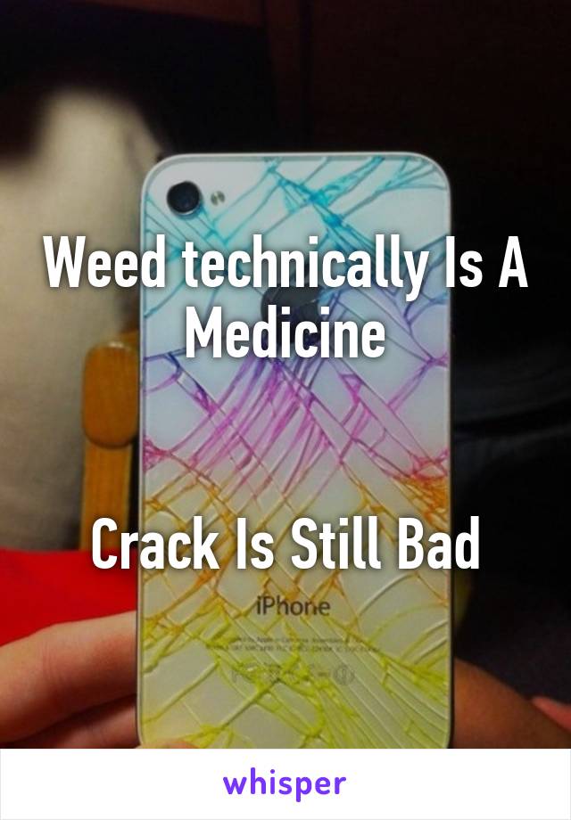 Weed technically Is A Medicine


Crack Is Still Bad