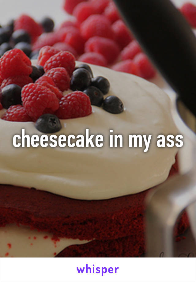 cheesecake in my ass