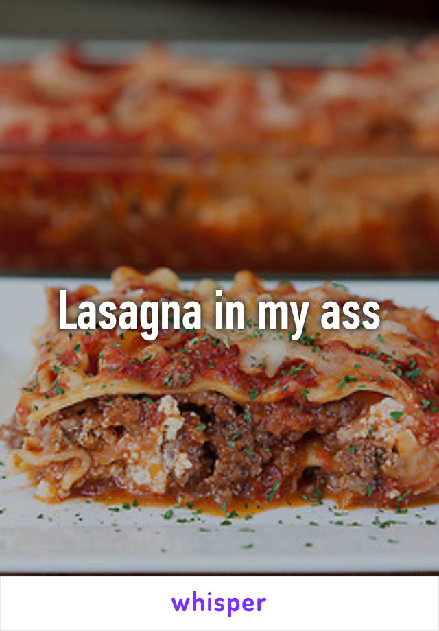 Lasagna in my ass