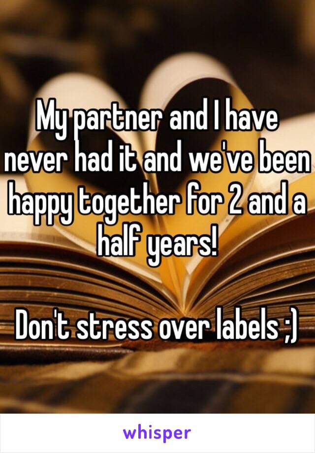 My partner and I have never had it and we've been happy together for 2 and a half years! 

Don't stress over labels ;)