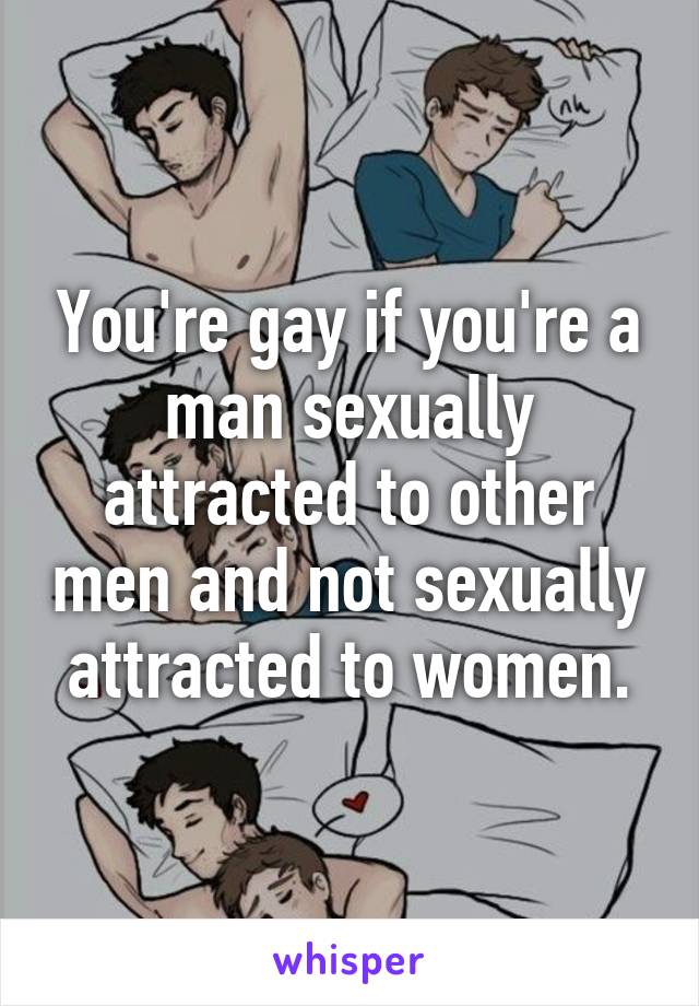 You're gay if you're a man sexually attracted to other men and not sexually attracted to women.