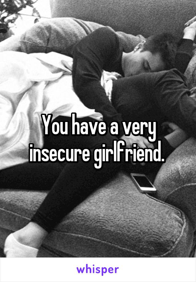 You have a very insecure girlfriend. 