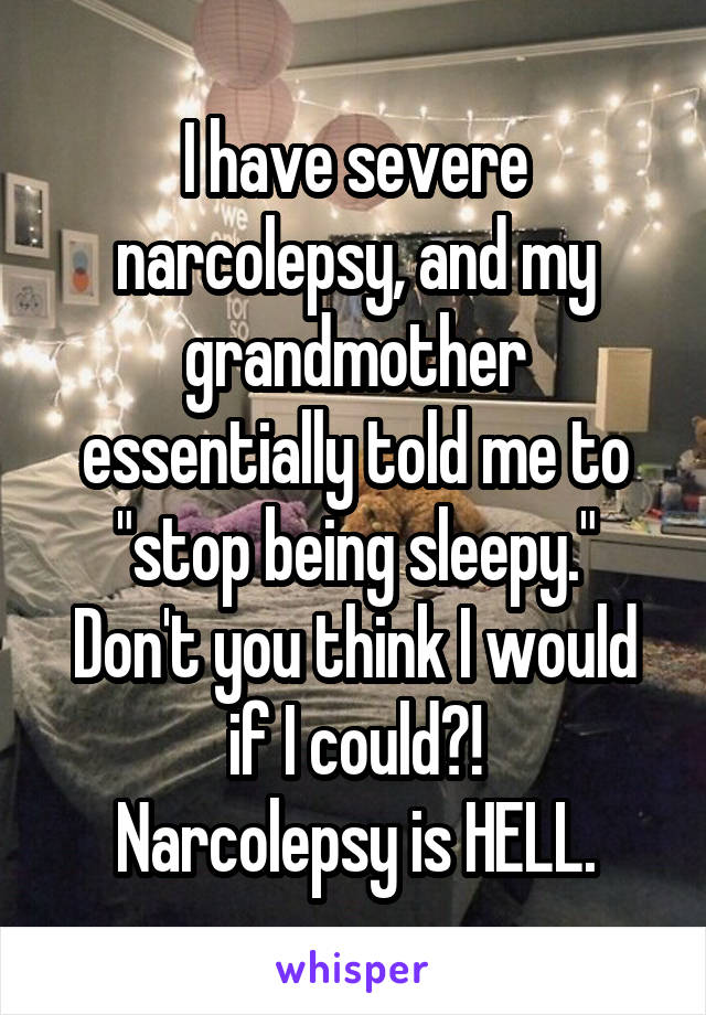 I have severe narcolepsy, and my grandmother essentially told me to "stop being sleepy."
Don't you think I would if I could?!
Narcolepsy is HELL.