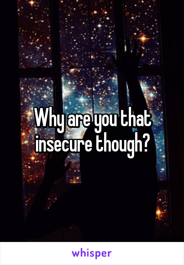 Why are you that insecure though?