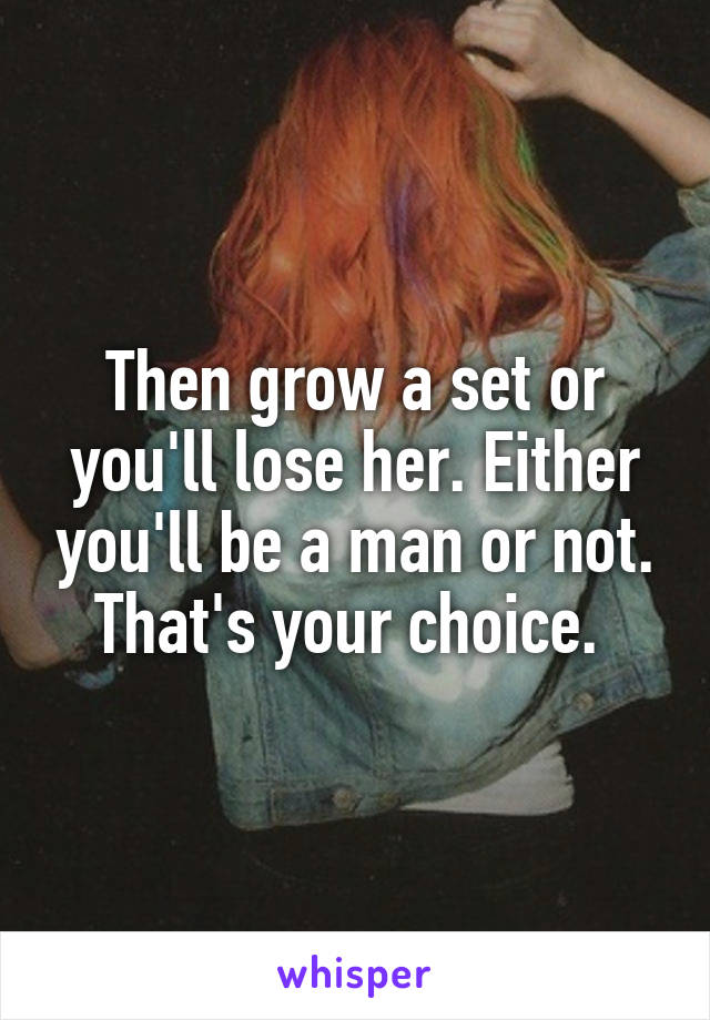 Then grow a set or you'll lose her. Either you'll be a man or not.
That's your choice. 