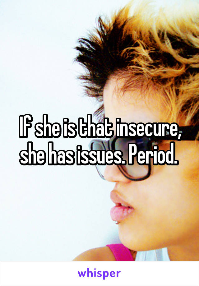 If she is that insecure, she has issues. Period. 