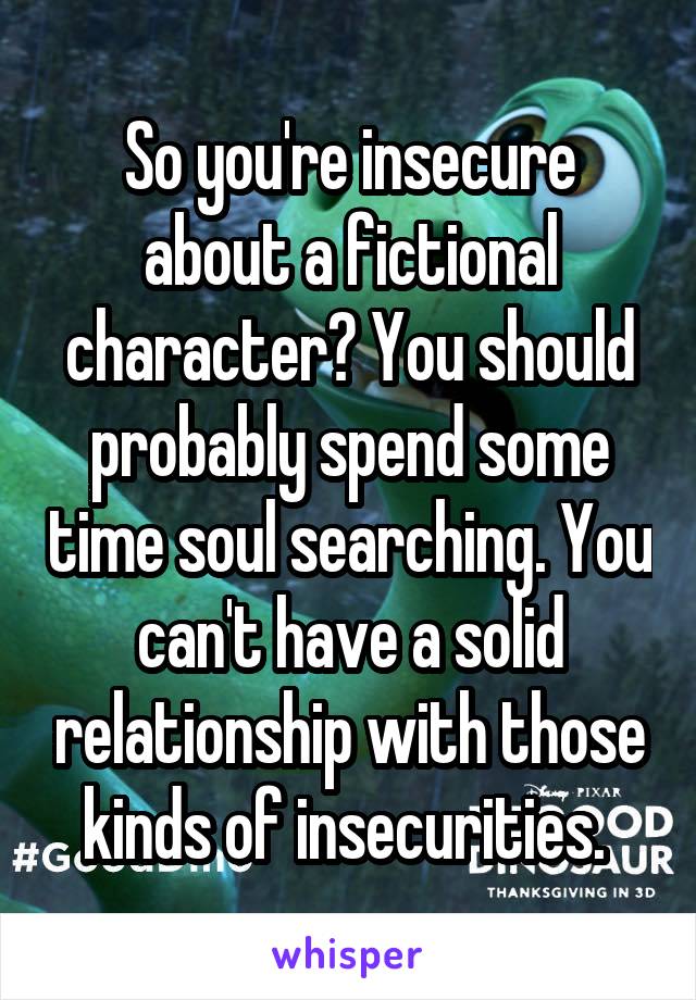So you're insecure about a fictional character? You should probably spend some time soul searching. You can't have a solid relationship with those kinds of insecurities. 