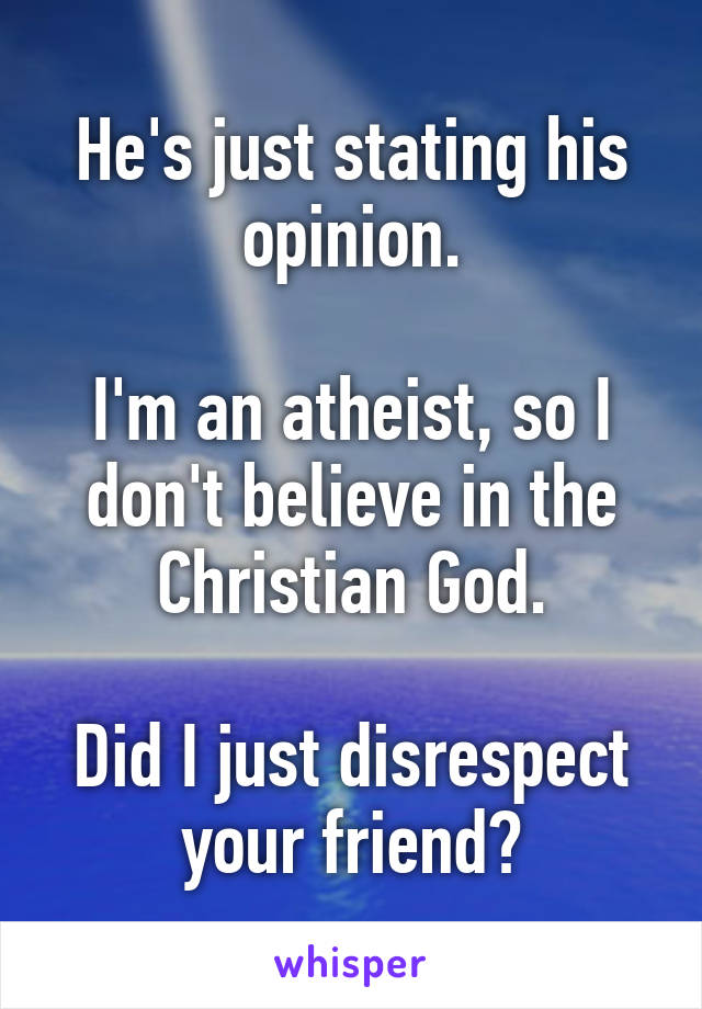 He's just stating his opinion.

I'm an atheist, so I don't believe in the Christian God.

Did I just disrespect your friend?