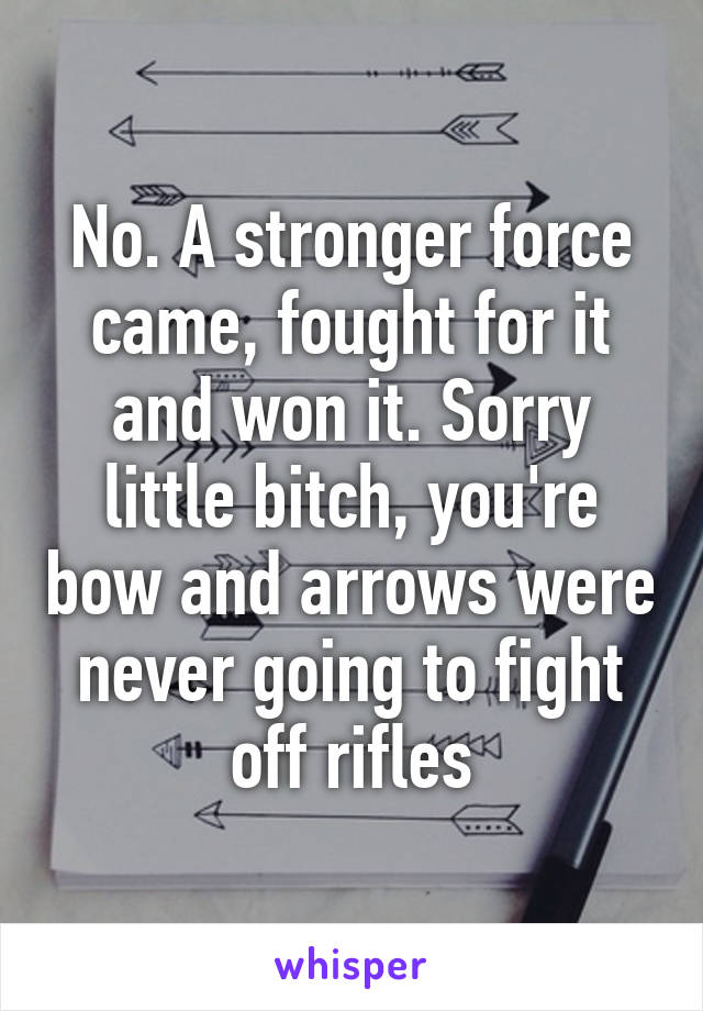 No. A stronger force came, fought for it and won it. Sorry little bitch, you're bow and arrows were never going to fight off rifles