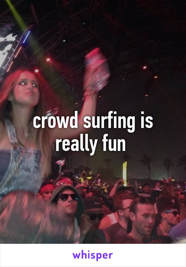 crowd surfing is really fun 