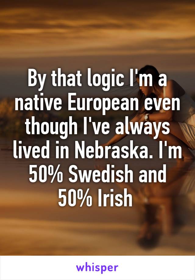 By that logic I'm a native European even though I've always lived in Nebraska. I'm 50% Swedish and 50% Irish 