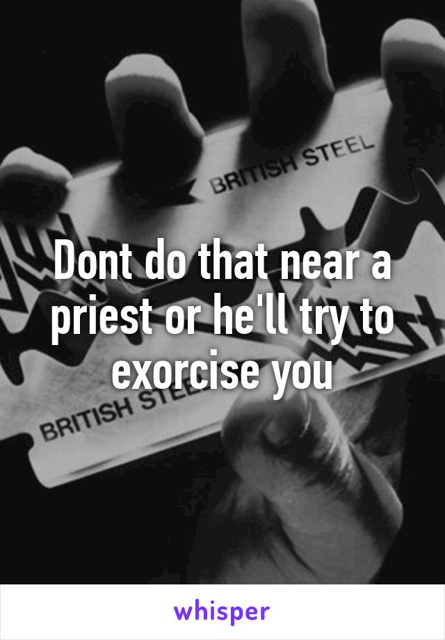 Dont do that near a priest or he'll try to exorcise you