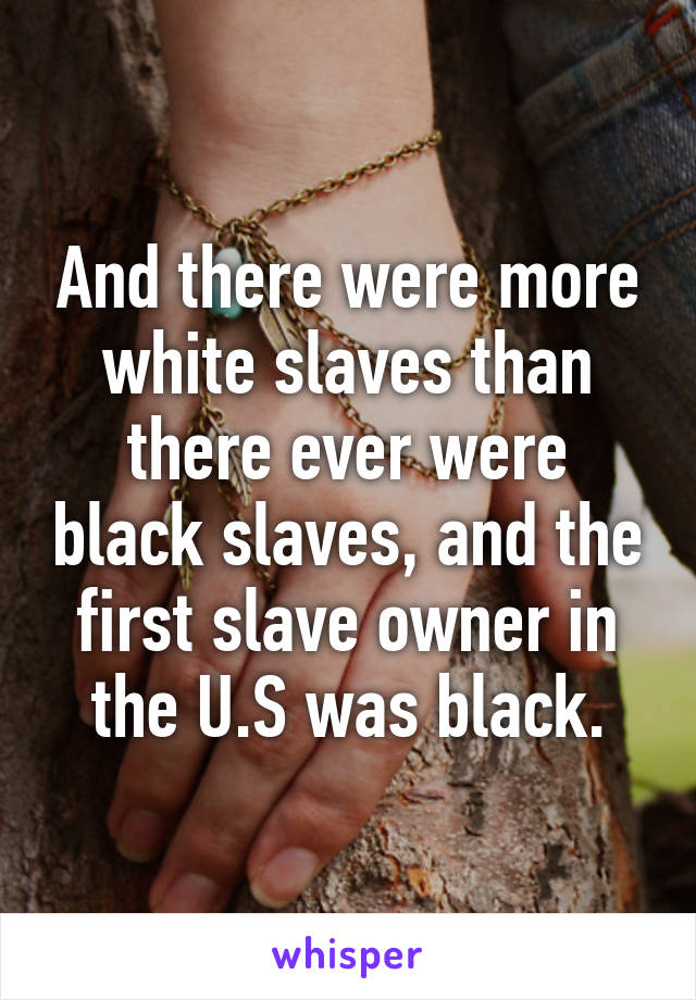 And there were more white slaves than there ever were black slaves, and the first slave owner in the U.S was black.