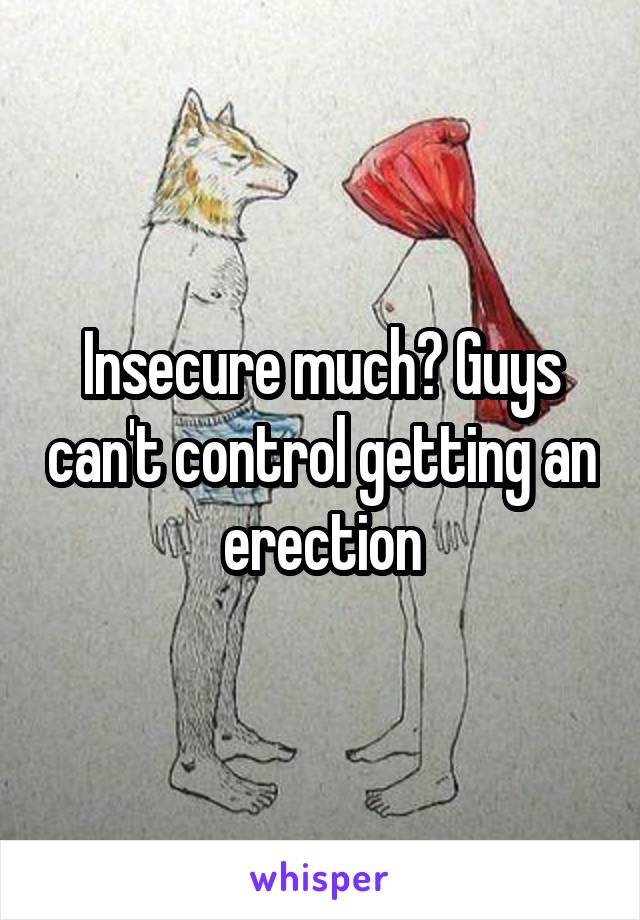 Insecure much? Guys can't control getting an erection