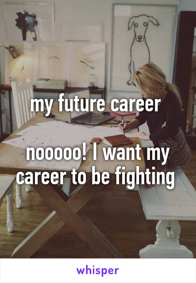 my future career 

nooooo! I want my career to be fighting 