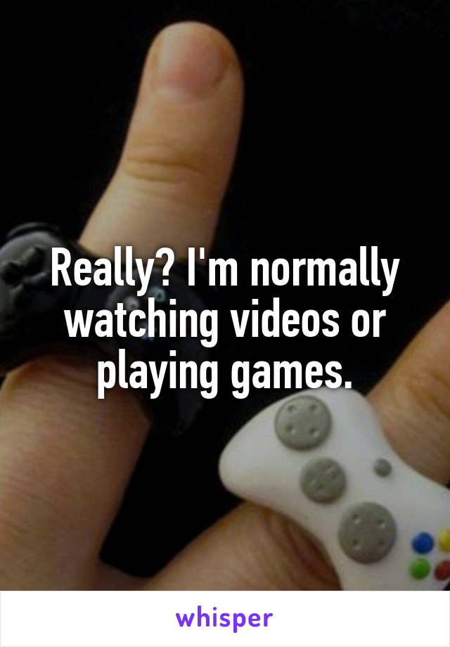 Really? I'm normally watching videos or playing games.