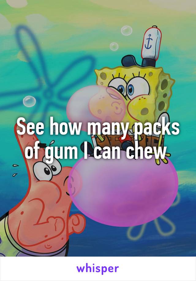See how many packs of gum I can chew 
