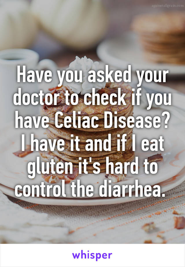 Have you asked your doctor to check if you have Celiac Disease? I have it and if I eat gluten it's hard to control the diarrhea. 