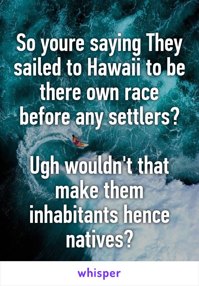 So youre saying They sailed to Hawaii to be there own race before any settlers?

Ugh wouldn't that make them inhabitants hence natives?