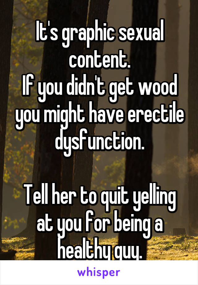 It's graphic sexual content.
If you didn't get wood you might have erectile dysfunction.

Tell her to quit yelling at you for being a healthy guy.