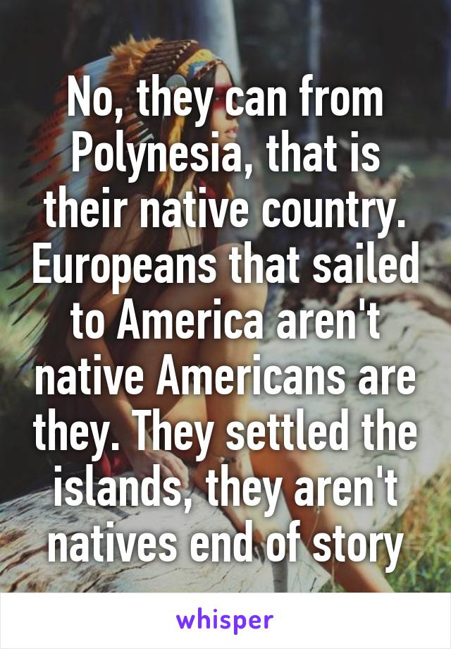 No, they can from Polynesia, that is their native country. Europeans that sailed to America aren't native Americans are they. They settled the islands, they aren't natives end of story