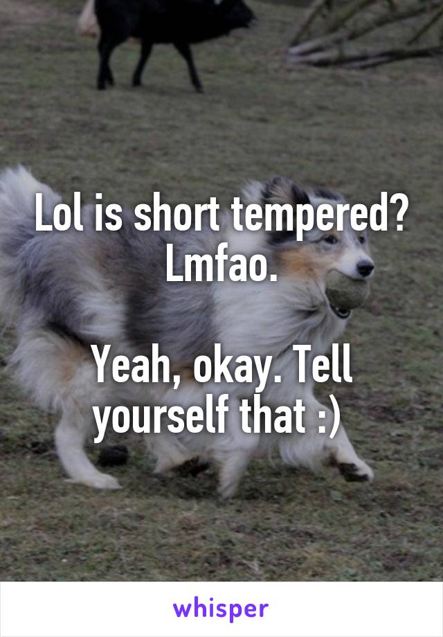 Lol is short tempered? Lmfao.

Yeah, okay. Tell yourself that :) 