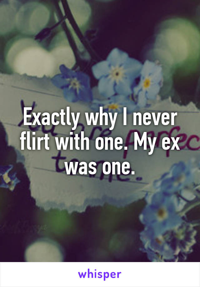 Exactly why I never flirt with one. My ex was one.