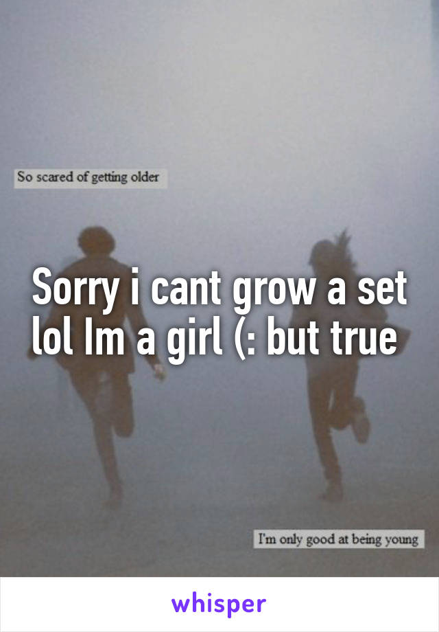 Sorry i cant grow a set lol Im a girl (: but true 