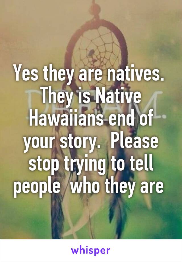 Yes they are natives.  They is Native Hawaiians end of your story.  Please stop trying to tell people  who they are 