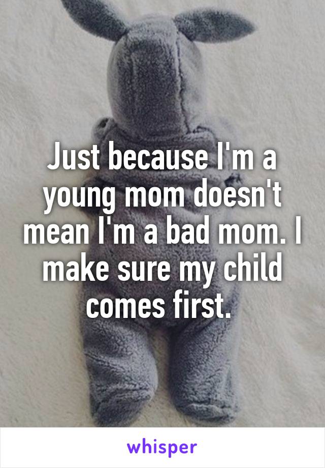 Just because I'm a young mom doesn't mean I'm a bad mom. I make sure my child comes first. 