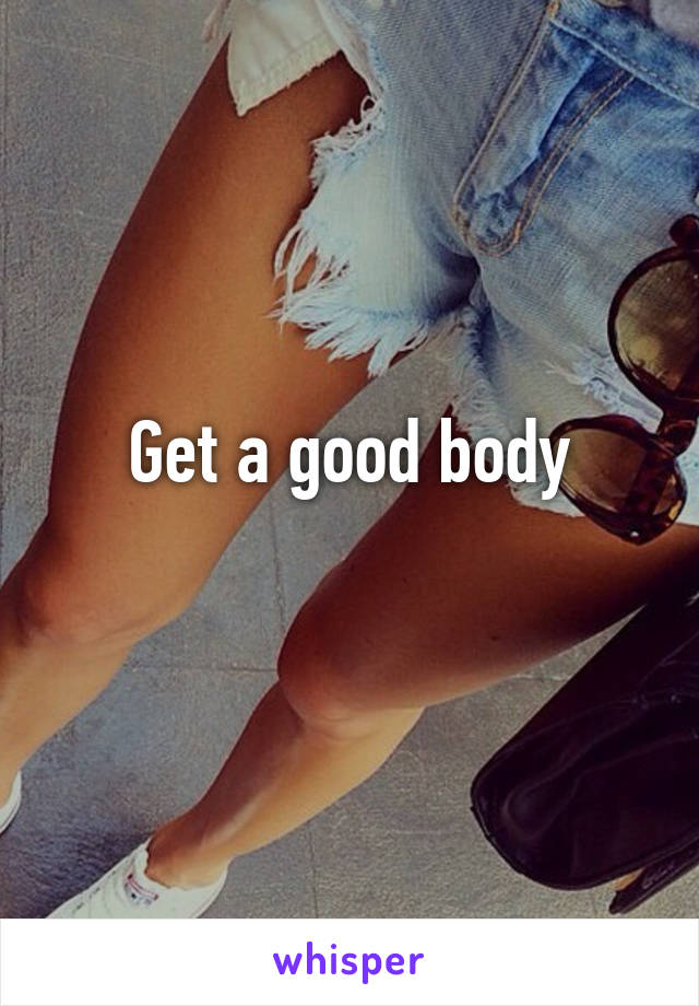 Get a good body
