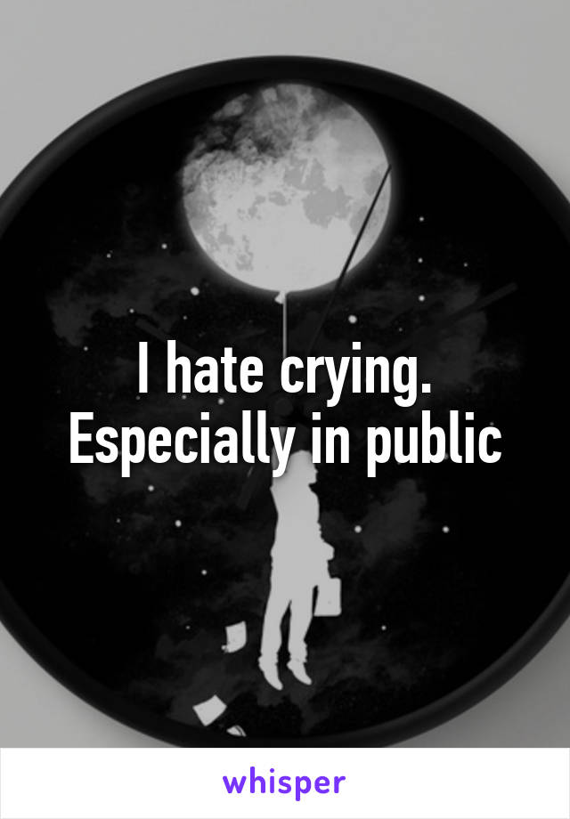 I hate crying. Especially in public