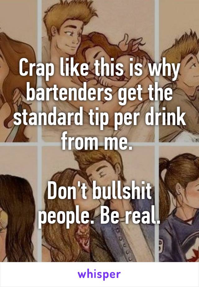 Crap like this is why bartenders get the standard tip per drink from me. 

Don't bullshit people. Be real.