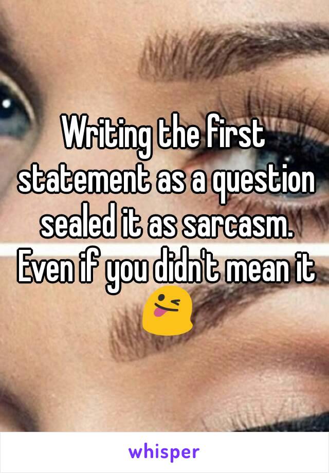 Writing the first statement as a question sealed it as sarcasm. Even if you didn't mean it 😜