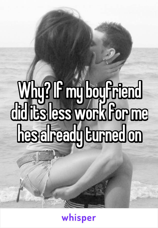 Why? If my boyfriend did its less work for me hes already turned on